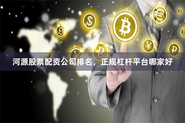 河源股票配资公司排名，正规杠杆平台哪家好