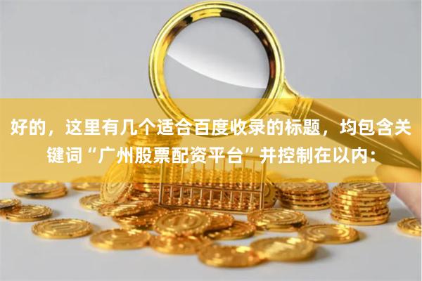 好的，这里有几个适合百度收录的标题，均包含关键词“广州股票配资平台”并控制在以内：
