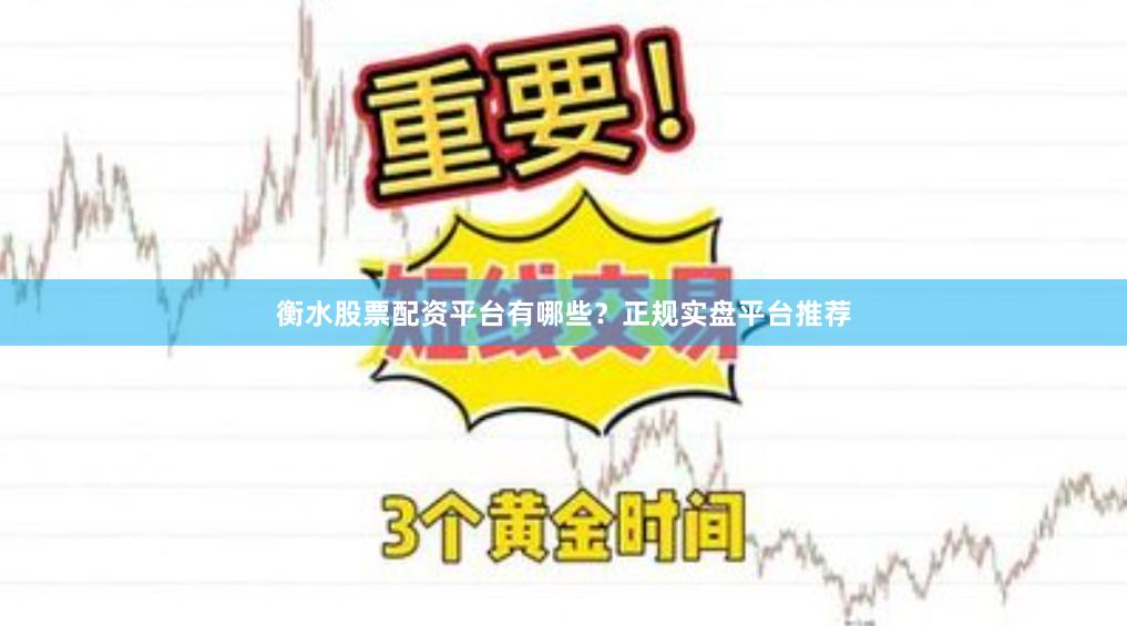 衡水股票配资平台有哪些？正规实盘平台推荐